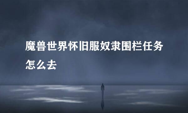 魔兽世界怀旧服奴隶围栏任务怎么去