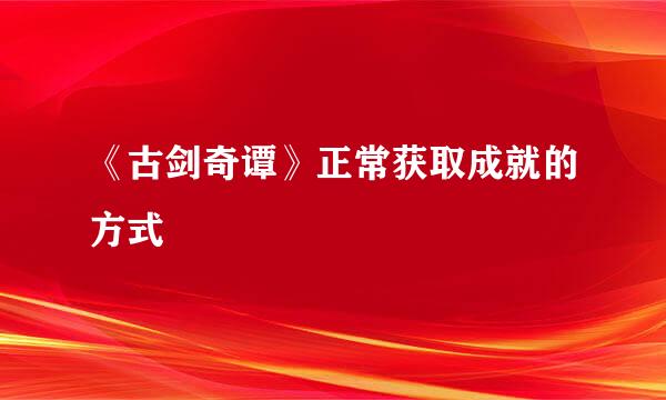 《古剑奇谭》正常获取成就的方式