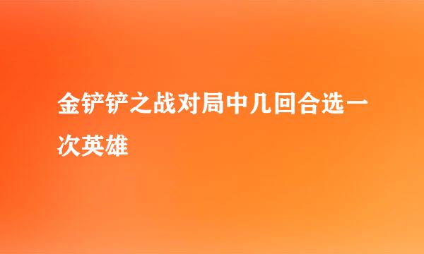 金铲铲之战对局中几回合选一次英雄