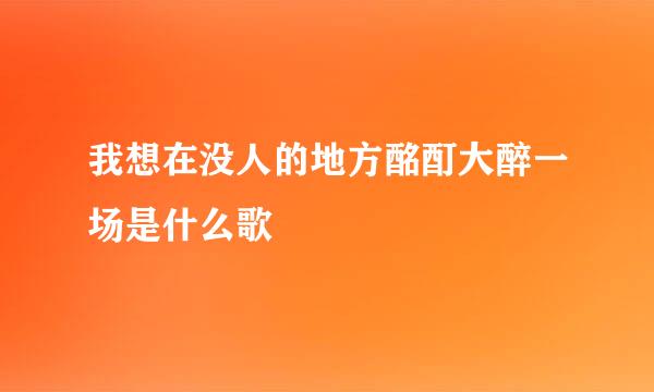 我想在没人的地方酩酊大醉一场是什么歌