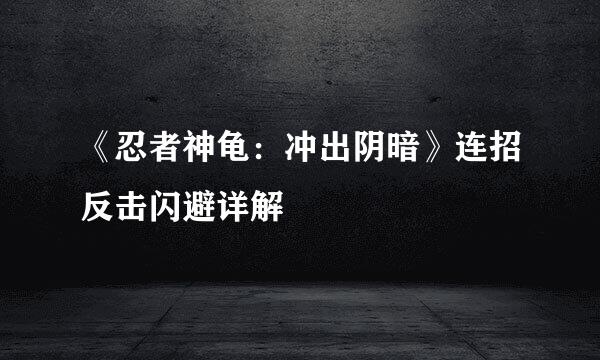 《忍者神龟：冲出阴暗》连招反击闪避详解