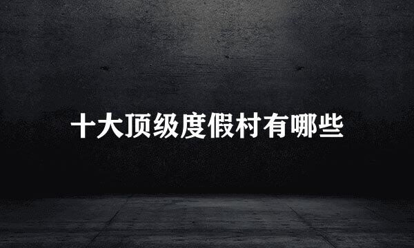 十大顶级度假村有哪些