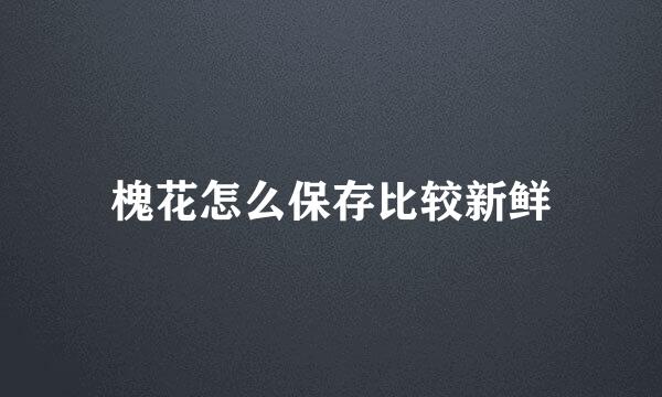 槐花怎么保存比较新鲜