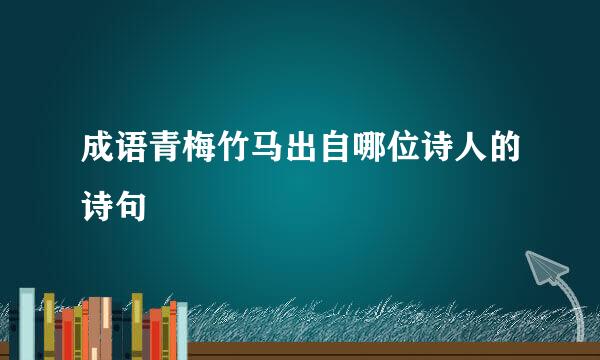 成语青梅竹马出自哪位诗人的诗句