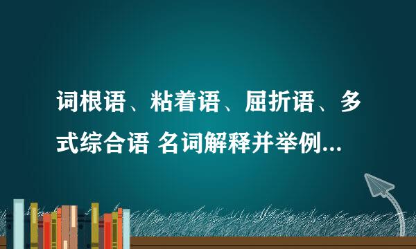 词根语、粘着语、屈折语、多式综合语 名词解释并举例说明 （注意要有举例说明！！）
