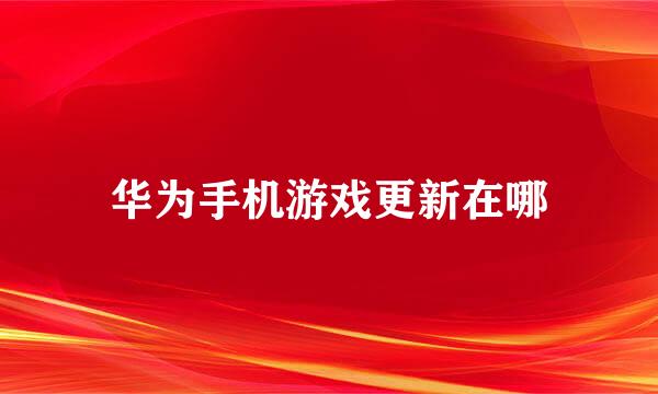 华为手机游戏更新在哪