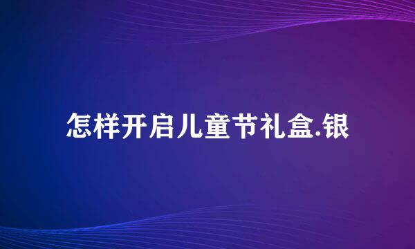 怎样开启儿童节礼盒.银