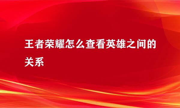 王者荣耀怎么查看英雄之间的关系