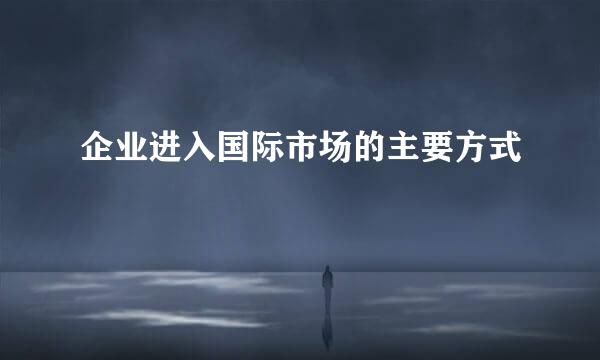 企业进入国际市场的主要方式