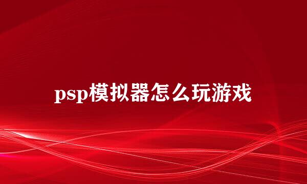 psp模拟器怎么玩游戏