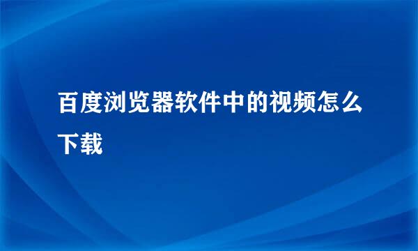 百度浏览器软件中的视频怎么下载