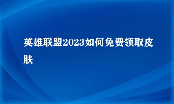 英雄联盟2023如何免费领取皮肤