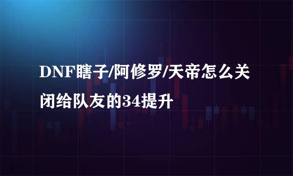 DNF瞎子/阿修罗/天帝怎么关闭给队友的34提升