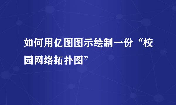 如何用亿图图示绘制一份“校园网络拓扑图”