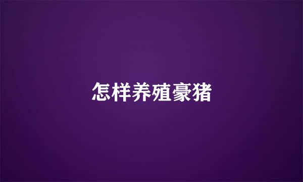 怎样养殖豪猪