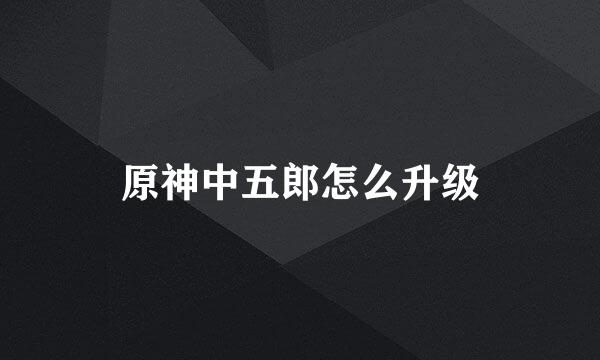 原神中五郎怎么升级