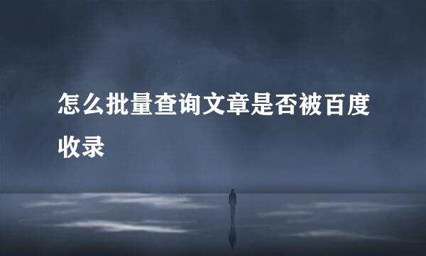 怎么批量查询文章是否被百度收录