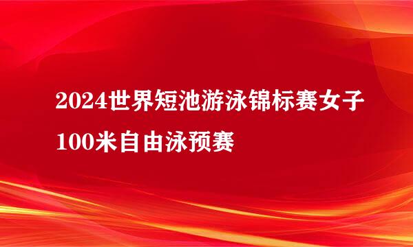 2024世界短池游泳锦标赛女子100米自由泳预赛