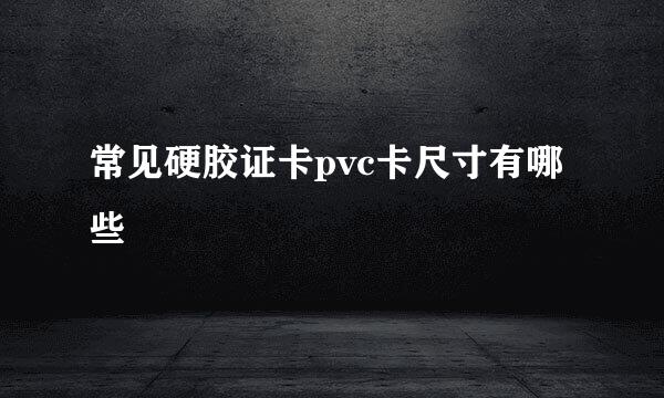 常见硬胶证卡pvc卡尺寸有哪些