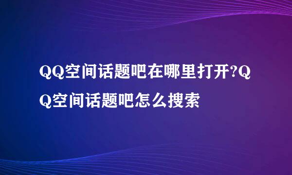 QQ空间话题吧在哪里打开?QQ空间话题吧怎么搜索