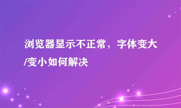 浏览器显示不正常，字体变大/变小如何解决