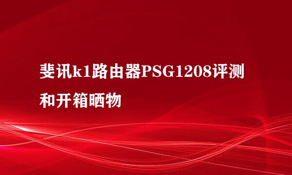 斐讯k1路由器PSG1208评测和开箱晒物