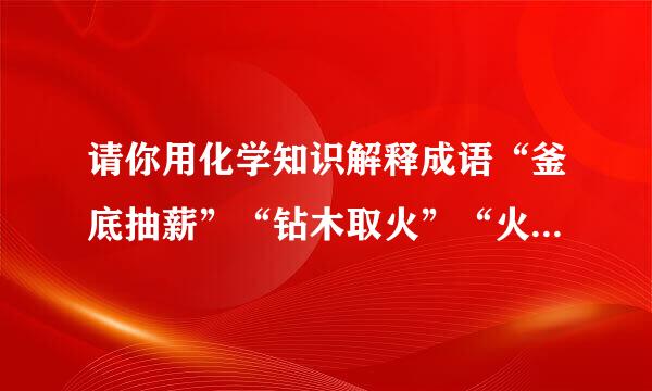 请你用化学知识解释成语“釜底抽薪”“钻木取火”“火上浇油”