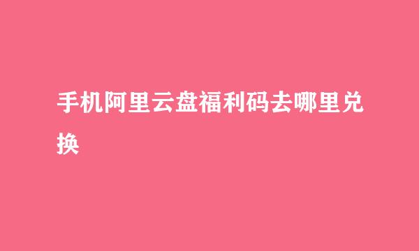 手机阿里云盘福利码去哪里兑换