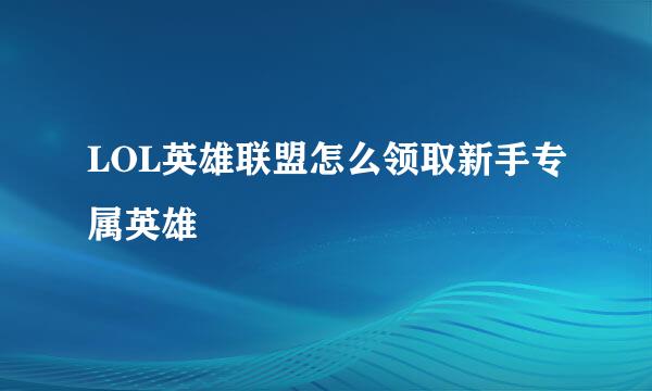 LOL英雄联盟怎么领取新手专属英雄