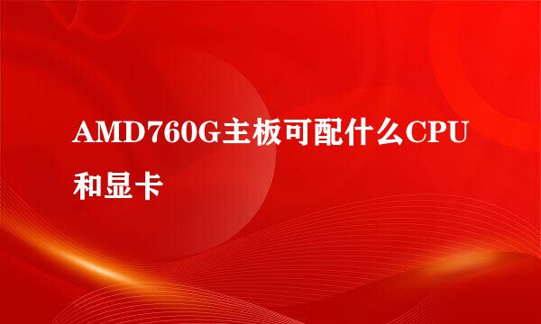 AMD760G主板可配什么CPU和显卡