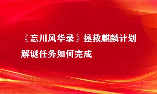 《忘川风华录》拯救麒麟计划解谜任务如何完成