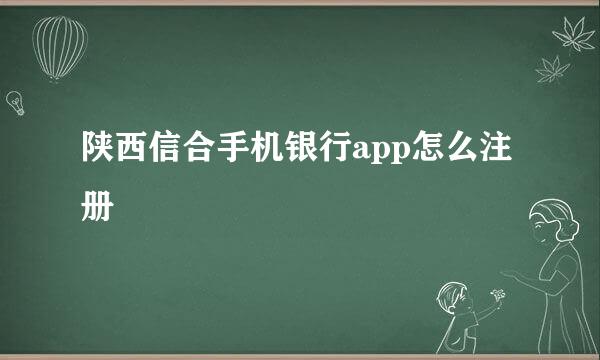 陕西信合手机银行app怎么注册