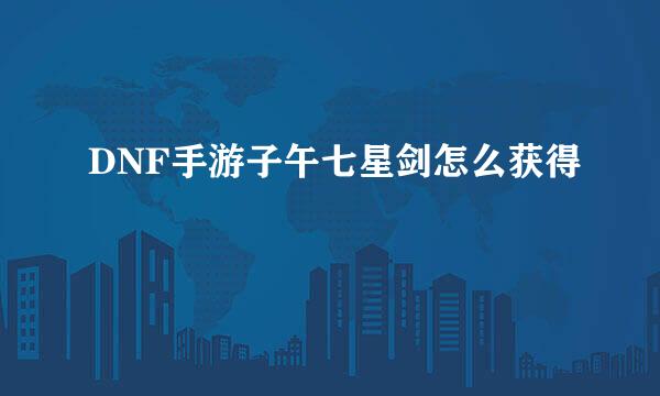 DNF手游子午七星剑怎么获得