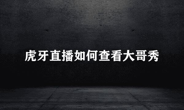 虎牙直播如何查看大哥秀