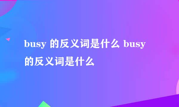 busy 的反义词是什么 busy 的反义词是什么