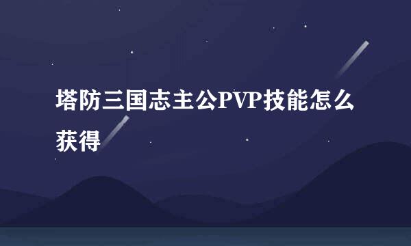 塔防三国志主公PVP技能怎么获得