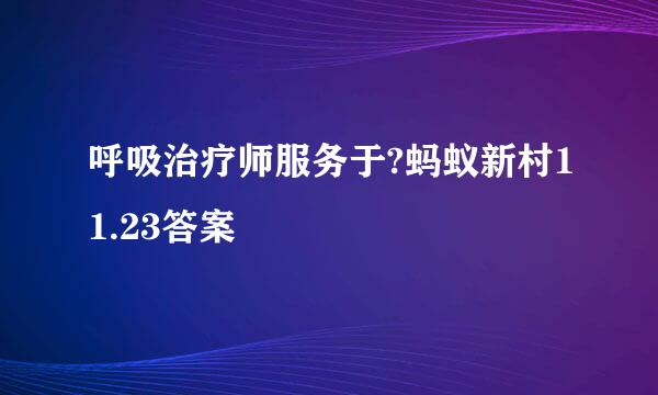 呼吸治疗师服务于?蚂蚁新村11.23答案
