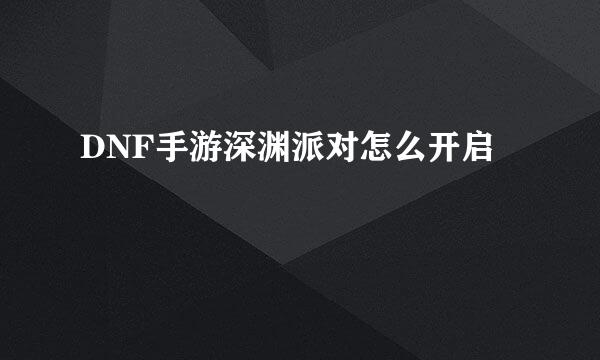 DNF手游深渊派对怎么开启