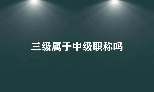 三级属于中级职称吗