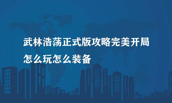 武林浩荡正式版攻略完美开局怎么玩怎么装备