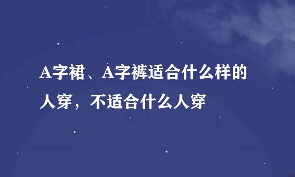 A字裙、A字裤适合什么样的人穿，不适合什么人穿