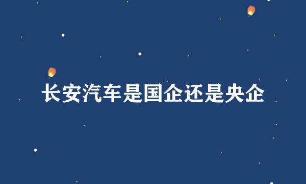 长安汽车是国企还是央企