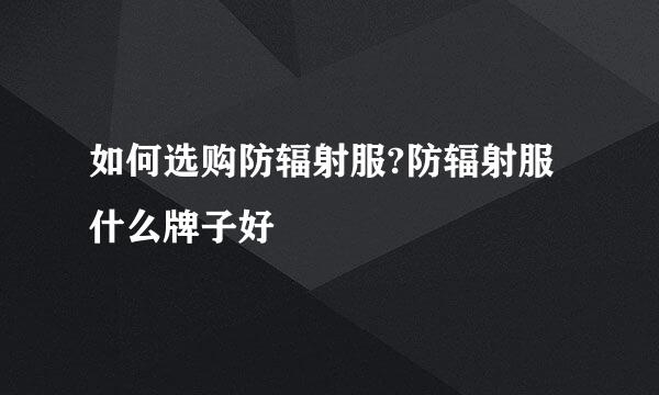 如何选购防辐射服?防辐射服什么牌子好