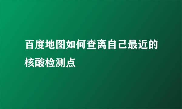 百度地图如何查离自己最近的核酸检测点