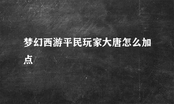 梦幻西游平民玩家大唐怎么加点