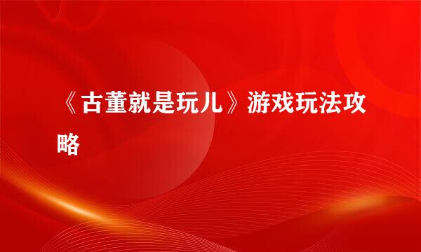 《古董就是玩儿》游戏玩法攻略