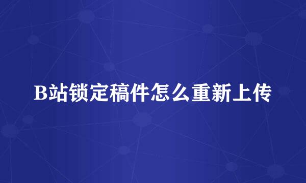 B站锁定稿件怎么重新上传