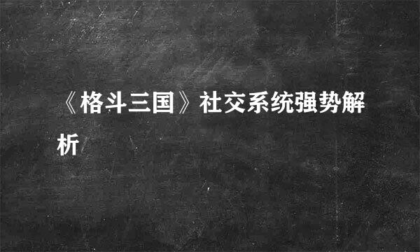 《格斗三国》社交系统强势解析