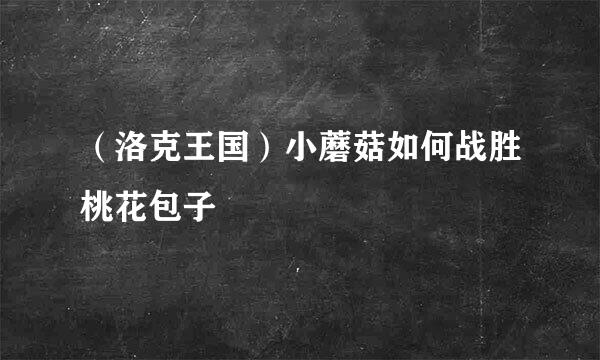 （洛克王国）小蘑菇如何战胜桃花包子