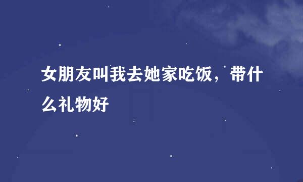 女朋友叫我去她家吃饭，带什么礼物好